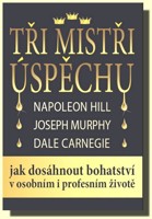 Tři mistři úspěchu - Napoleon Hill, Joseph Murphy, Dale Carnegie Jak dosáhnout bohatství v osobním i profesním životě